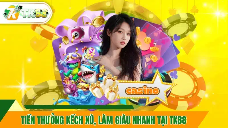 Tiền thưởng kếch xù, làm giàu nhanh tại TK88